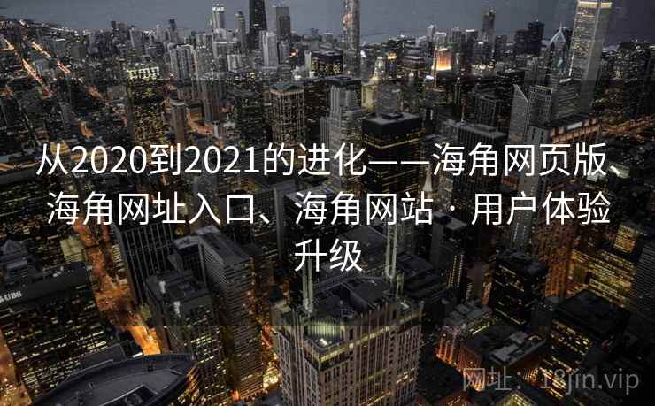 从2020到2021的进化——海角网页版、海角网址入口、海角网站 · 用户体验升级